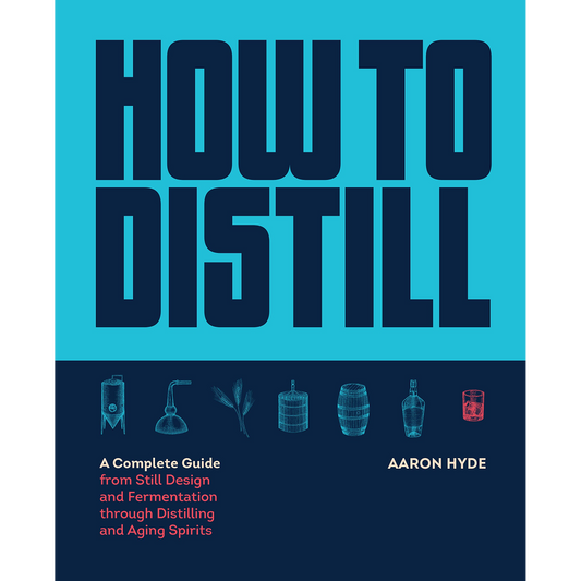 How to Distill: A Complete Guide from Still Design and Fermentation through Distilling and Aging Spirits